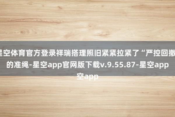 星空体育官方登录祥瑞搭理照旧紧紧拉紧了“严控回撤”的准绳-星空app官网版下载v.9.55.87-星空app