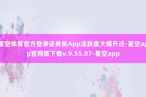 星空体育官方登录证券类App活跃度大幅升迁-星空app官网版下载v.9.55.87-星空app