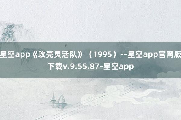 星空app《攻壳灵活队》（1995）--星空app官网版下载v.9.55.87-星空app