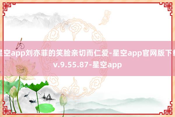 星空app刘亦菲的笑脸亲切而仁爱-星空app官网版下载v.9.55.87-星空app