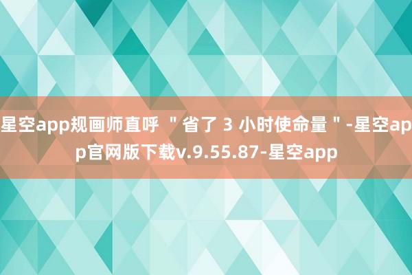 星空app规画师直呼 ＂省了 3 小时使命量＂-星空app官网版下载v.9.55.87-星空app