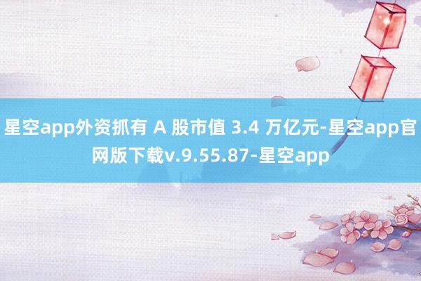星空app外资抓有 A 股市值 3.4 万亿元-星空app官网版下载v.9.55.87-星空app