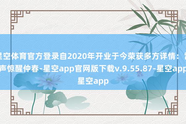 星空体育官方登录自2020年开业于今荣获多方详情:雷声惊醒仲春-星空app官网版下载v.9.55.87-星空app