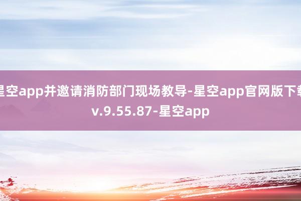 星空app并邀请消防部门现场教导-星空app官网版下载v.9.55.87-星空app