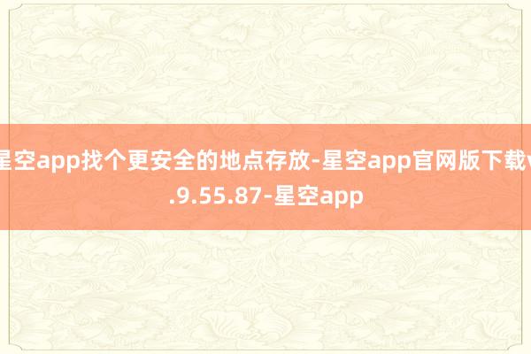 星空app找个更安全的地点存放-星空app官网版下载v.9.55.87-星空app