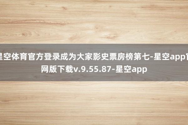 星空体育官方登录成为大家影史票房榜第七-星空app官网版下载v.9.55.87-星空app