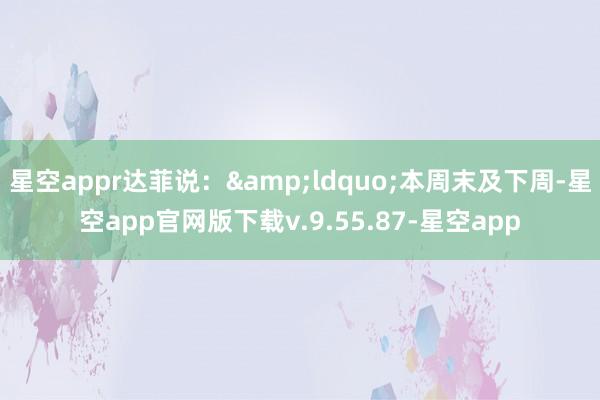 星空appr达菲说：&ldquo;本周末及下周-星空app官网版下载v.9.55.87-星空app