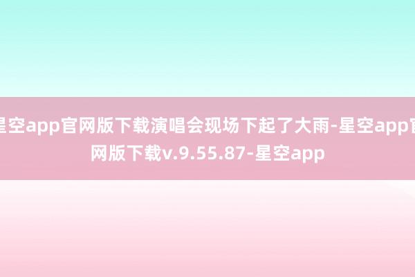 星空app官网版下载演唱会现场下起了大雨-星空app官网版下载v.9.55.87-星空app