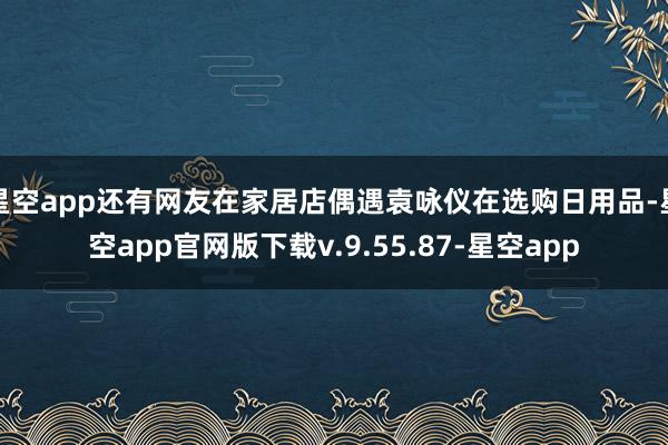 星空app还有网友在家居店偶遇袁咏仪在选购日用品-星空app官网版下载v.9.55.87-星空app