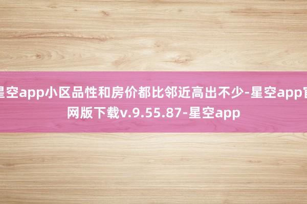星空app小区品性和房价都比邻近高出不少-星空app官网版下载v.9.55.87-星空app