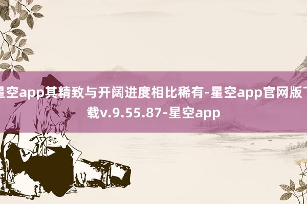 星空app其精致与开阔进度相比稀有-星空app官网版下载v.9.55.87-星空app