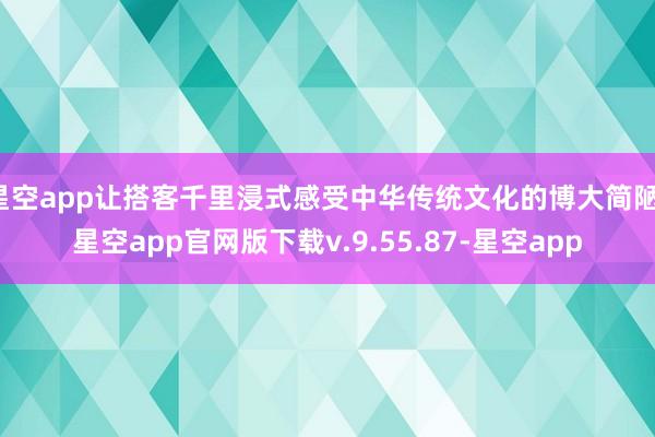 星空app让搭客千里浸式感受中华传统文化的博大简陋-星空app官网版下载v.9.55.87-星空app