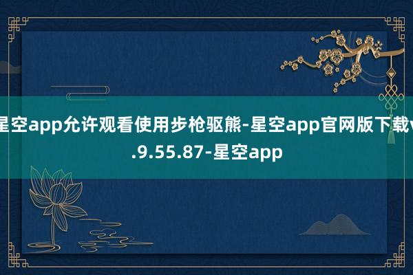 星空app允许观看使用步枪驱熊-星空app官网版下载v.9.55.87-星空app