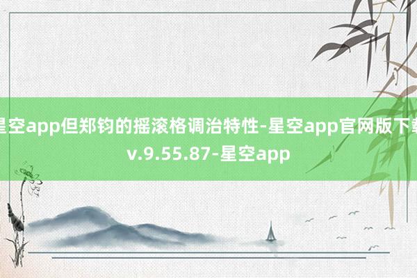 星空app但郑钧的摇滚格调治特性-星空app官网版下载v.9.55.87-星空app