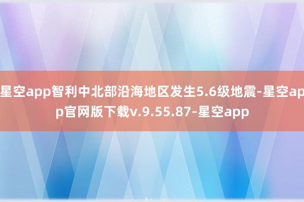 星空app智利中北部沿海地区发生5.6级地震-星空app官网版下载v.9.55.87-星空app