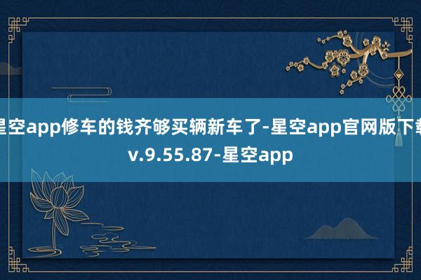 星空app修车的钱齐够买辆新车了-星空app官网版下载v.9.55.87-星空app