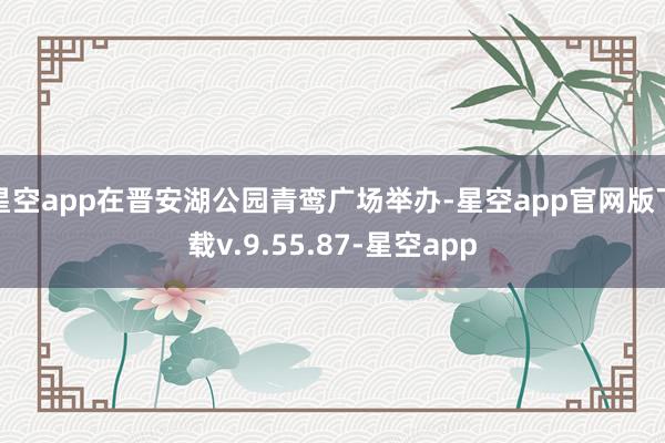 星空app在晋安湖公园青鸾广场举办-星空app官网版下载v.9.55.87-星空app