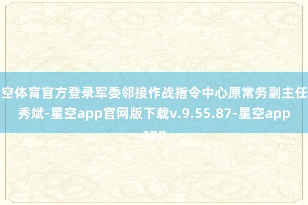 星空体育官方登录军委邻接作战指令中心原常务副主任王秀斌-星空app官网版下载v.9.55.87-星空app