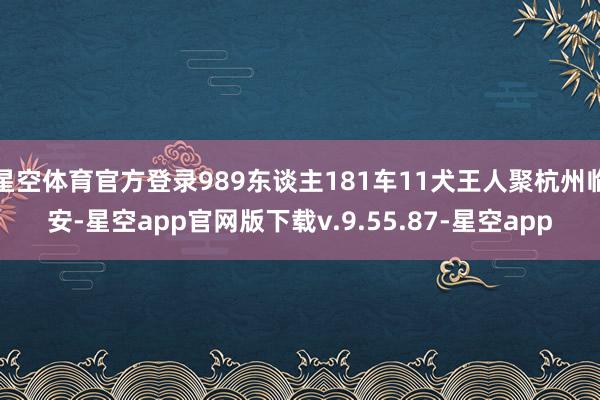 星空体育官方登录989东谈主181车11犬王人聚杭州临安-星空app官网版下载v.9.55.87-星空app