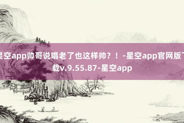 星空app帅哥说唱老了也这样帅？！-星空app官网版下载v.9.55.87-星空app