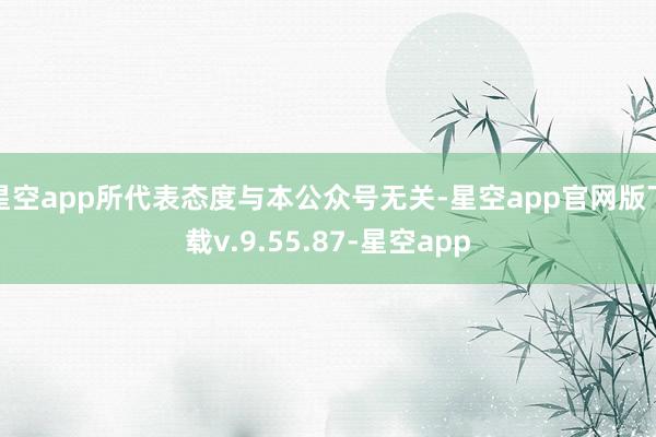 星空app所代表态度与本公众号无关-星空app官网版下载v.9.55.87-星空app