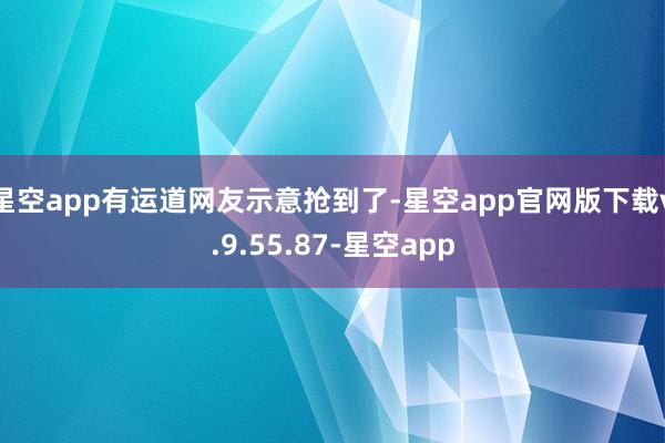 星空app有运道网友示意抢到了-星空app官网版下载v.9.55.87-星空app
