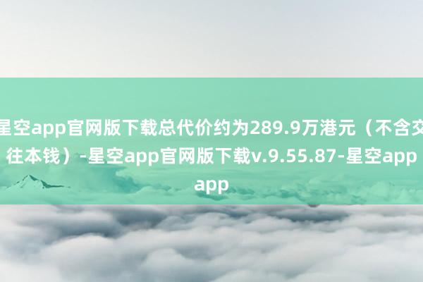 星空app官网版下载总代价约为289.9万港元（不含交往本钱）-星空app官网版下载v.9.55.87-星空app