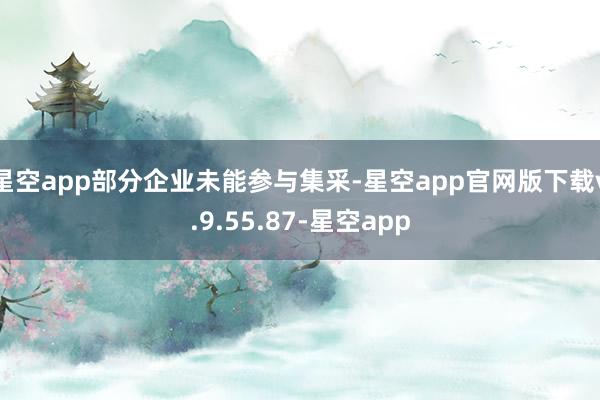 星空app部分企业未能参与集采-星空app官网版下载v.9.55.87-星空app