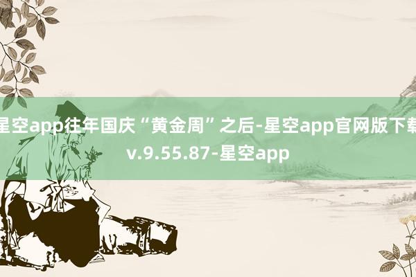 星空app往年国庆“黄金周”之后-星空app官网版下载v.9.55.87-星空app