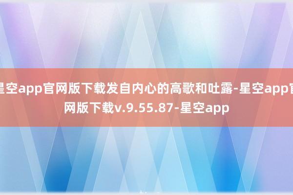 星空app官网版下载发自内心的高歌和吐露-星空app官网版下载v.9.55.87-星空app