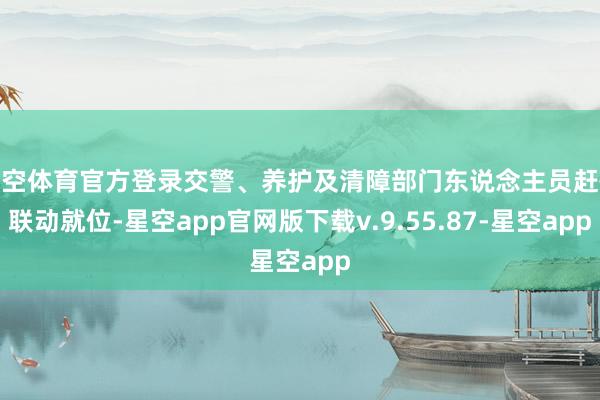 星空体育官方登录交警、养护及清障部门东说念主员赶快联动就位-星空app官网版下载v.9.55.87-星空app