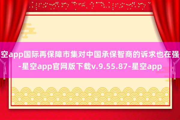 星空app国际再保障市集对中国承保智商的诉求也在强化-星空app官网版下载v.9.55.87-星空app
