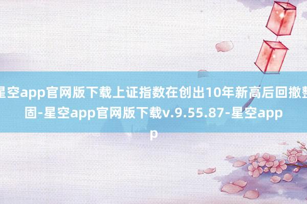 星空app官网版下载上证指数在创出10年新高后回撤整固-星空app官网版下载v.9.55.87-星空app