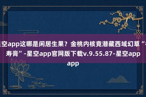 星空app这哪是闲居生果?金桃内核竟潜藏西域幻草“福寿膏”-星空app官网版下载v.9.55.87-星空app