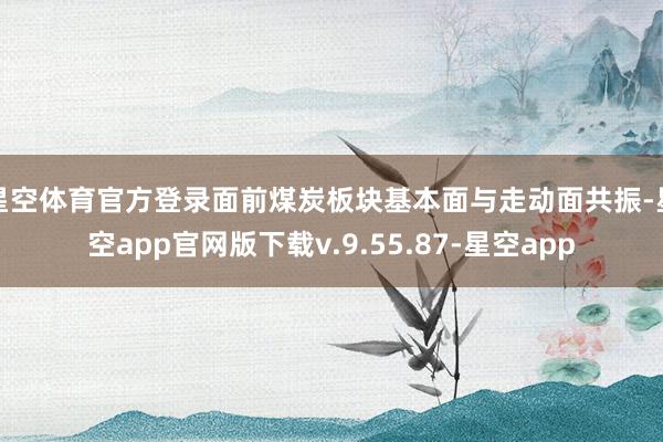 星空体育官方登录面前煤炭板块基本面与走动面共振-星空app官网版下载v.9.55.87-星空app