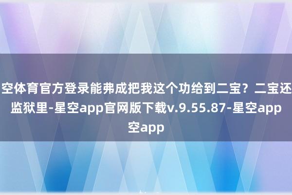 星空体育官方登录能弗成把我这个功给到二宝？二宝还在监狱里-星空app官网版下载v.9.55.87-星空app