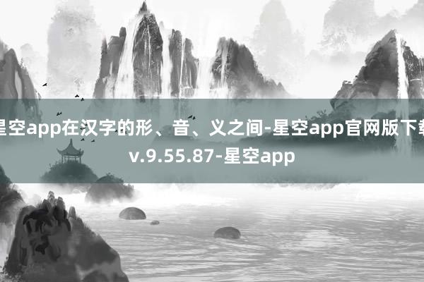 星空app在汉字的形、音、义之间-星空app官网版下载v.9.55.87-星空app