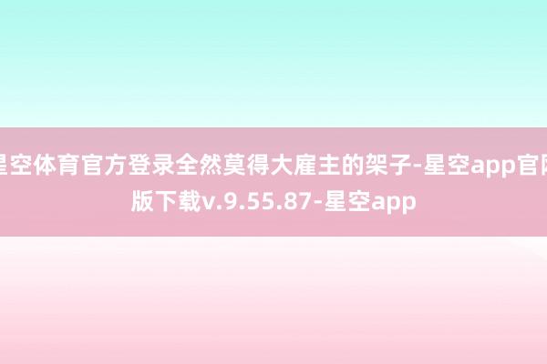 星空体育官方登录全然莫得大雇主的架子-星空app官网版下载v.9.55.87-星空app