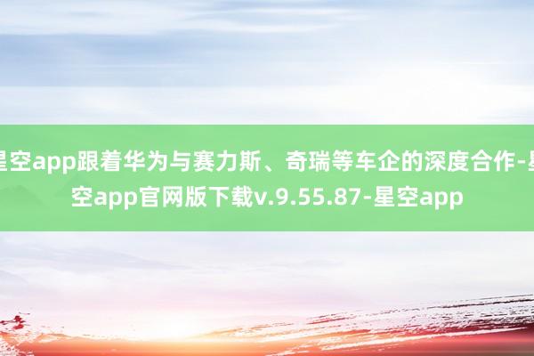 星空app跟着华为与赛力斯、奇瑞等车企的深度合作-星空app官网版下载v.9.55.87-星空app