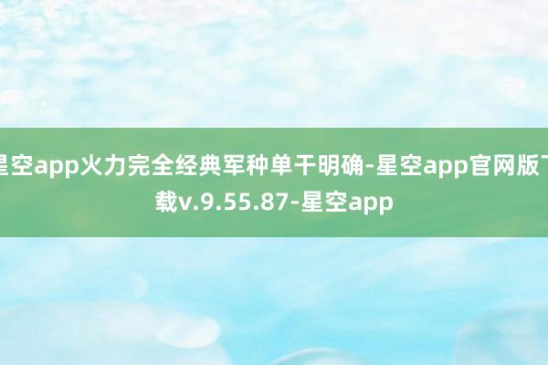 星空app火力完全经典军种单干明确-星空app官网版下载v.9.55.87-星空app