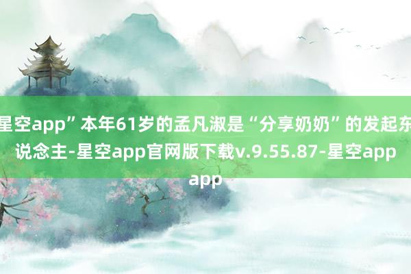 星空app”本年61岁的孟凡淑是“分享奶奶”的发起东说念主-星空app官网版下载v.9.55.87-星空app