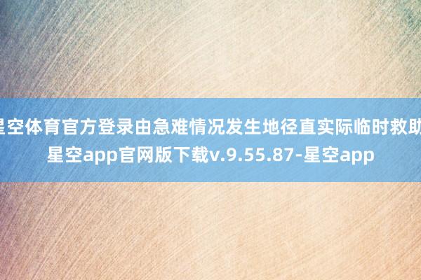 星空体育官方登录由急难情况发生地径直实际临时救助-星空app官网版下载v.9.55.87-星空app