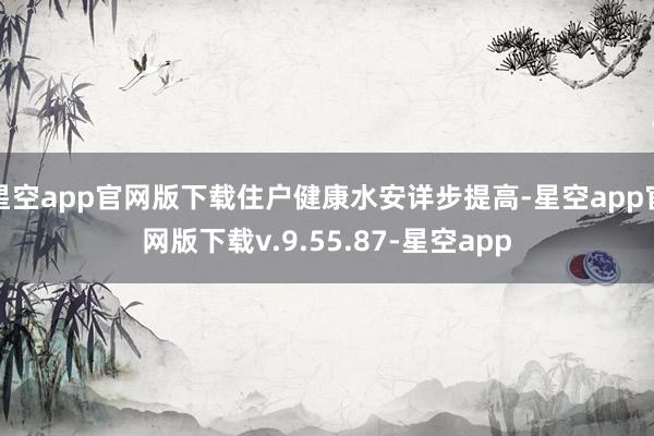 星空app官网版下载住户健康水安详步提高-星空app官网版下载v.9.55.87-星空app