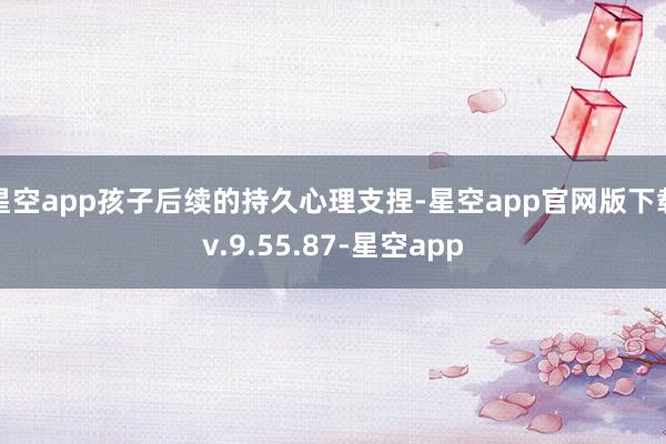 星空app孩子后续的持久心理支捏-星空app官网版下载v.9.55.87-星空app