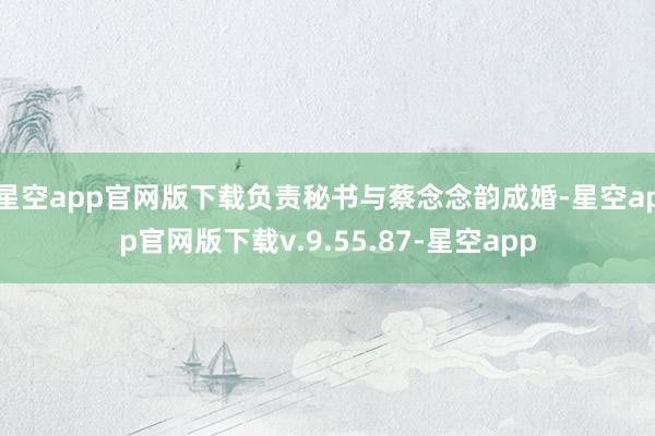 星空app官网版下载负责秘书与蔡念念韵成婚-星空app官网版下载v.9.55.87-星空app