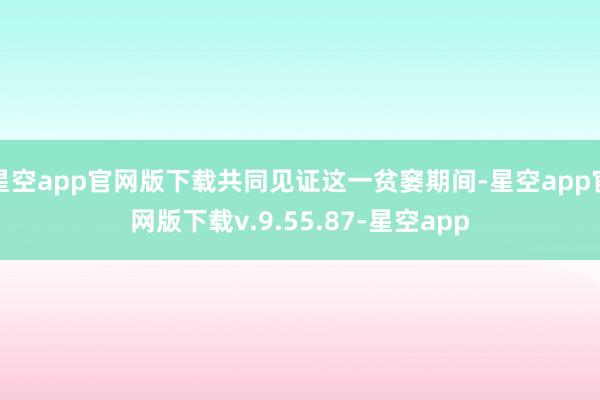 星空app官网版下载共同见证这一贫窭期间-星空app官网版下载v.9.55.87-星空app
