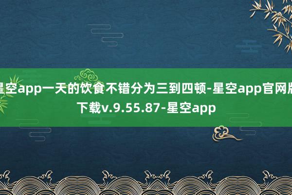 星空app一天的饮食不错分为三到四顿-星空app官网版下载v.9.55.87-星空app