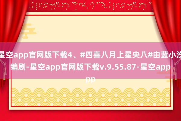 星空app官网版下载4、#四喜八月上星央八#由蓝小汐编剧-星空app官网版下载v.9.55.87-星空app