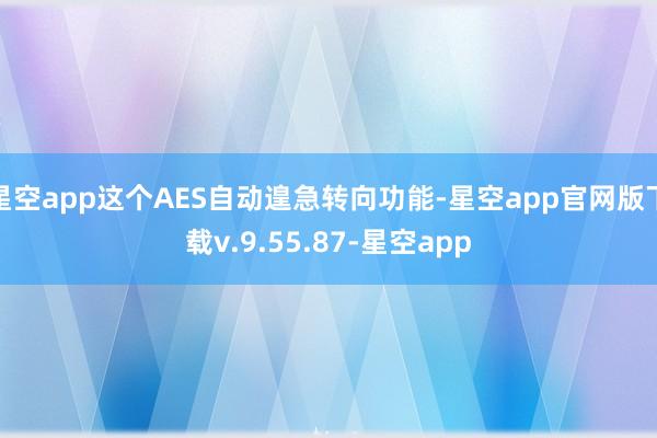 星空app这个AES自动遑急转向功能-星空app官网版下载v.9.55.87-星空app
