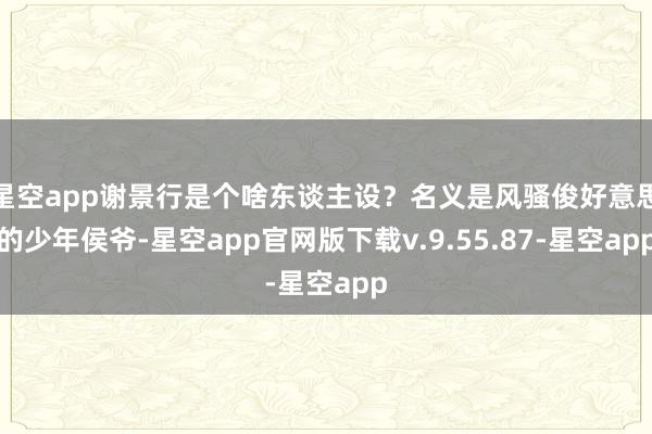 星空app谢景行是个啥东谈主设？名义是风骚俊好意思的少年侯爷-星空app官网版下载v.9.55.87-星空app